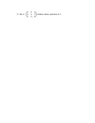 21. Jika k = (
4 5 2
6 2 7
2 −1 6
) sebutkan elemen pada baris ke 3
 