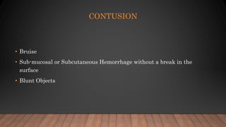 CONTUSION
• Bruise
• Sub-mucosal or Subcutaneous Hemorrhage without a break in the
surface
• Blunt Objects
 