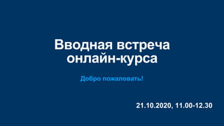 21.10.2020, 11.00-12.30
Вводная встреча
онлайн-курса
Добро пожаловать!
 