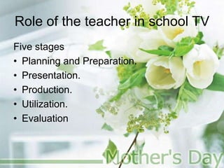 Role of the teacher in school TV
Five stages
• Planning and Preparation.
• Presentation.
• Production.
• Utilization.
• Evaluation
 