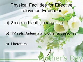 Physical Facilities for Effective
Television Education
a) Space and seating arrangement.
b) TV sets, Antenna and other accessories.
c) Literature.
 