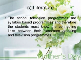 c) Literature
• The school television programmes are
syllabus based programmes and therefore
the students must know the connecting
links between their classroom teaching
and television programmes.
 