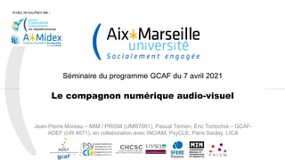 Séminaire du programme GCAF du 7 avril 2021
Le compagnon numérique audio-visuel
Jean-Pierre Moreau – MIM / PRISM (UMR7061), Pascal Terrien, Éric Tortochot – GCAF-
ADEF (UR 4671), en collaboration avec INCIAM, PsyCLE, Paris Saclay, LICA
1
 