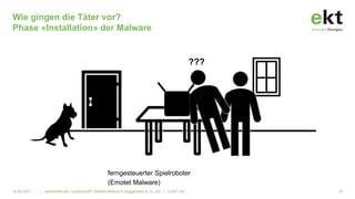 Wie gingen die Täter vor?
Phase «Installation» der Malware
16.06.2021 | Alarmstufe Rot: Cyberangriff!. Referat Referat A. Baggenstos & Co. AG | © EKT AG 16
???
ferngesteuerter Spielroboter
(Emotet Malware)
 