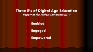 Three E’s of Digital Age Education
Report of the Project Tomorrow (2011)
 Enabled
 Engaged
 Empowered
 