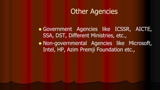 Other Agencies
 Government Agencies like ICSSR, AICTE,
SSA, DST, Different Ministries, etc.,
 Non-governmental Agencies like Microsoft,
Intel, HP, Azim Premji Foundation etc.,
 