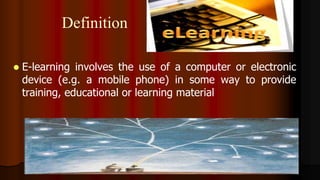 Definition
 E-learning involves the use of a computer or electronic
device (e.g. a mobile phone) in some way to provide
training, educational or learning material
 