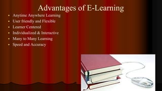 Advantages of E-Learning
 Anytime Anywhere Learning
 User friendly and Flexible
 Learner Centered
 Individualized & Interactive
 Many to Many Learning
 Speed and Accuracy
 