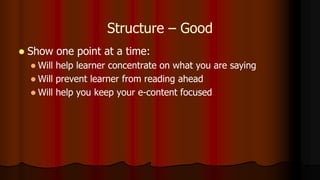 Structure – Good
 Show one point at a time:
 Will help learner concentrate on what you are saying
 Will prevent learner from reading ahead
 Will help you keep your e-content focused
 