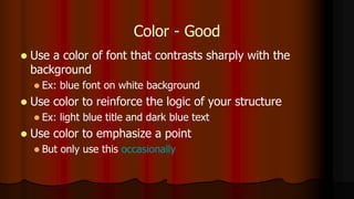Color - Good
 Use a color of font that contrasts sharply with the
background
 Ex: blue font on white background
 Use color to reinforce the logic of your structure
 Ex: light blue title and dark blue text
 Use color to emphasize a point
 But only use this occasionally
 