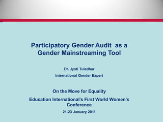 Participatory Gender Audit as a
Gender Mainstreaming Tool
Dr. Jyoti Tuladhar
International Gender Expert
On the Move for Equality
Education International’s First World Women’s
Conference
21-23 January 2011
 