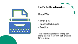 Let’s talk about…
Deep POV
• What is it?
• Specific techniques
• Practice
This one change in your writing can
make readers react with high emotion
to your story.
 