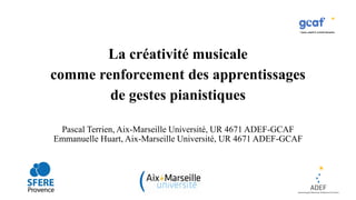 La créativité musicale
comme renforcement des apprentissages
de gestes pianistiques
Pascal Terrien, Aix-Marseille Université, UR 4671 ADEF-GCAF
Emmanuelle Huart, Aix-Marseille Université, UR 4671 ADEF-GCAF
 