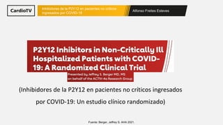 Alfonso Freites Esteves
Inhibidores de la P2Y12 en pacientes no críticos
ingresados por COVID-19
Fuente: Berger, Jeffrey S. AHA 2021.
(Inhibidores de la P2Y12 en pacientes no críticos ingresados
por COVID-19: Un estudio clínico randomizado)
 