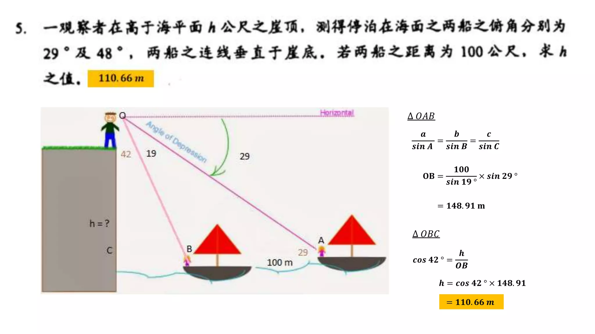 𝒂
𝒔𝒊𝒏 𝑨
=
𝒃
𝒔𝒊𝒏 𝑩
=
𝒄
𝒔𝒊𝒏 𝑪
𝐎𝐁 =
𝟏𝟎𝟎
𝒔𝒊𝒏 𝟏𝟗 °
× 𝒔𝒊𝒏 𝟐𝟗 °
= 𝟏𝟒𝟖. 𝟗𝟏 𝐦
∆ 𝑂𝐴𝐵
∆ 𝑂𝐵𝐶
𝒄𝒐𝒔 𝟒𝟐 ° =
𝒉
𝑶𝑩
𝒉 = 𝒄𝒐𝒔 𝟒𝟐 ° × 𝟏𝟒𝟖. 𝟗𝟏
= 𝟏𝟏𝟎. 𝟔𝟔 𝒎
 