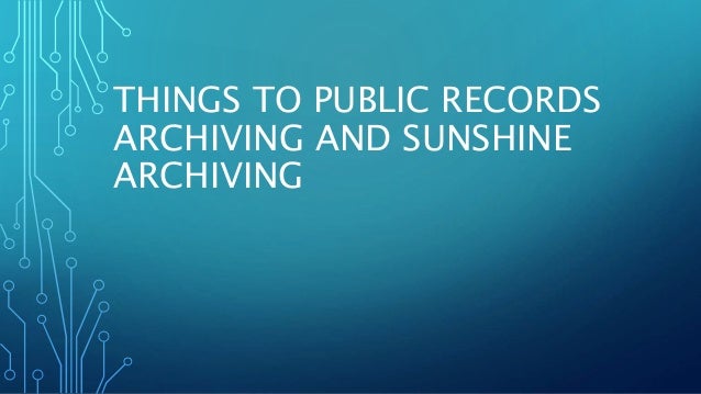 THINGS TO PUBLIC RECORDS
ARCHIVING AND SUNSHINE
ARCHIVING
 