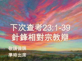 下次查考23:1-39
針鋒相對宗教辯
敬請備課
準時出席
 