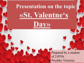 Presentation on the topic
«St. Valentne‘s
Day»
Prepared by a student
of 21PVb
Pruzhko Victoriia
 
