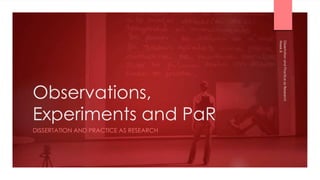 Observations,
Experiments and PaR
DISSERTATION AND PRACTICE AS RESEARCH
Week
8
Dissertation
and
Practice
as
Research
 