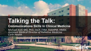 1
Talking the Talk:
Communications Skills in Clinical Medicine
Michael Aref, MD, PhD, FACP, FHM, FAAHPM, HMDC
Assistant Medical Director of Palliative Medicine
Carle Health
 
