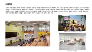 다목적화
21세기 공공시설들은 과거의 전통적인 공간 수요를 넘어서는 다양한 세대의 다양한 요구에 대응해야 한다. 그러나, 대다수의 지역 도서관들은 넘쳐 나는 책과 자료들을
보관하고 최소한의 열람 공간을 제공하기에도 협소하다. 그 어느 때보다 제한된 공간을 효율적으로 사용하기 위해 다목적화 해야 한다. 공간의 다목적화 하기 위해서는
해당 공간의 여러 활동을 고려하여 공간의 디자인, 가구, 설비와 장비를 갖추어야 한다. 만약 중·대규모 공간이라면 서로 다른 활동이 가능한 내부 구역을 설정하여야
한다. 특히 다양한 용도로 사용할 수 있고 이동 설치 적재가 가능한 가구를 사용하는 것이 좋다.
(복수의 내부 구역 설정)
(울랄라 도서관 광폭계단에서 작가 콘서트)
 