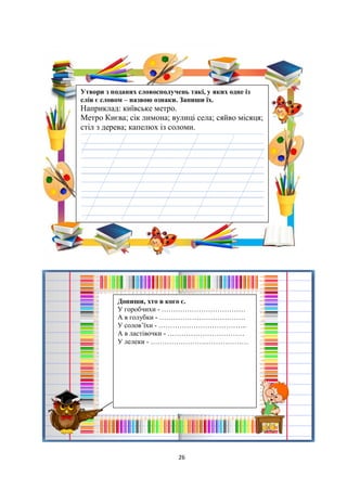 26
Утвори з поданих словосполучень такі, у яких одне із
слів є словом – назвою ознаки. Запиши їх.
Наприклад: київське метро.
Метро Києва; сік лимона; вулиці села; сяйво місяця;
стіл з дерева; капелюх із соломи.
Допиши, хто в кого є.
У горобчихи - ………………………………
А в голубки - ……………………………….
У солов’їхи - ………………………………..
А в ластівочки - ……………………………
У лелеки - ……………………………………
 