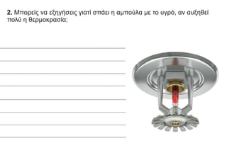 2. Μπορείς να εξηγήσεις γιατί σπάει η αμπούλα με το υγρό, αν αυξηθεί
πολύ η θερμοκρασία;
 