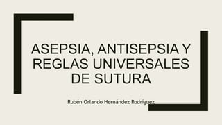 ASEPSIA, ANTISEPSIA Y
REGLAS UNIVERSALES
DE SUTURA
Rubén Orlando Hernández Rodríguez
 