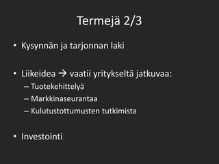 Termejä 2/3Kysynnän ja tarjonnan lakiLiikeidea  vaatii yritykseltä jatkuvaa:	TuotekehittelyäMarkkinaseurantaaKulutustottumusten tutkimistaInvestointi
