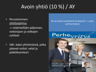 Avoin yhtiö (10 %) / AYPerustaminen: yhtiösopimus 	-> määritellään pääoman, voitonjaon ja velkojen suhteet Väh. kaksi yhtiömiestä, jotka jakavat voitot, velat ja päätöksenteonAY:ssa oltava luotettavat kumppanit -> usein perheyrityksiä