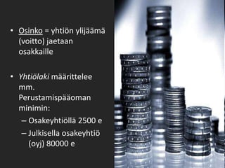Osinko = yhtiön ylijäämä (voitto) jaetaan osakkailleYhtiölaki määrittelee mm. Perustamispääoman minimin:Osakeyhtiöllä 2500 eJulkisella osakeyhtiö (oyj) 80000 e