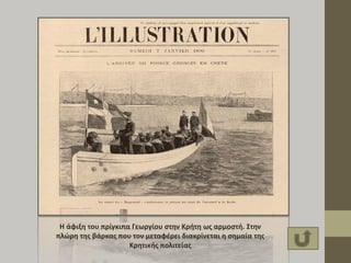 Η άφιξη του πρίγκιπα Γεωργίου στην Κρήτη ως αρμοστή. Στην
πλώρη της βάρκας που τον μεταφέρει διακρίνεται η σημαία της
Κρητικής πολιτείας
 