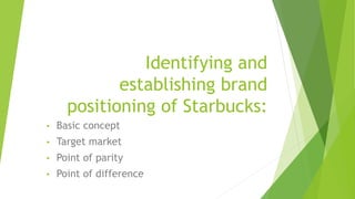 Identifying and
establishing brand
positioning of Starbucks:
• Basic concept
• Target market
• Point of parity
• Point of ...