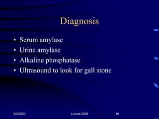 Diagnosis
• Serum amylase
• Urine amylase
• Alkaline phosphatase
• Ultrasound to look for gall stone
2/2/2023 Luneta 2009 ...