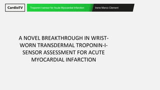 Irene Marco Clement
Troponin-I sensor for Acute Myocardial Infarction
A NOVEL BREAKTHROUGH IN WRIST-
WORN TRANSDERMAL TROPONIN-I-
SENSOR ASSESSMENT FOR ACUTE
MYOCARDIAL INFARCTION
 