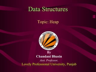 Data Structures
Topic: Heap
By
Chandani Bhasin
Asst. Professor,
Lovely Professional University, Punjab
 