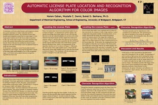 Character Recognition Algorithm
Discussion and Results
Introduction
Locating the License Plate
Abstract
AUTOMATIC LICENSE PLATE LOCATION AND RECOGNITION
ALGORITHM FOR COLOR IMAGES
Kerem Ozkan, Mustafa C. Demir, Buket D. Barkana, Ph.D.
Department of Electrical Engineering, School of Engineering, University of Bridgeport, Bridgeport, CT
An automatic car license plate location and recognition system
has a great importance in today's industrial world for
intelligent transport systems. Any automatic license plate
location and recognition system has two main stages: (1) the
license plate location and (2) the license plate recognition
(LPR). The license plate location is the most important stage
in the LPR systems which affects the system's accuracy,
directly. Most of the previous methods are based on gray
images but the color information is also an important factor to
locate the license plate.
In this project, we propose a novel license plate location
algorithm for color images. The proposed algorithm is based
on the brake lights and headlights of car. At the recognition
stage, a well known and accepted character recognition
algorithm has been used.
Automatic license plate location and recognition is an area on
the demand. It has many applications in industry, particularly
for intelligent transport systems. Recently, a nine-hundred-
million-dollar-worth project called “PROMETHEUS: Program
for European Traffic with Highest Efficiency and
Unprecedented Safety ” has been conducted in the area of car
plate recognition. This project includes six European countries.
The aim of the PROMETHEUS project is to chase the cars and
give ticket to the drivers by recognizing the license plate. This
project is a great example showing the importance and the
popularity of this area. Since the license plate recognition has
great significance in industry, there are not much published
researches.
Since, the license plate has to be located around lights of a car
as shown in Figure 1; we should focus on these regions. The
specific knowledge about brake lights of a car is the fact that
they have to be red; indeed headlights of a car have to be white.
Therefore the desired pixels on these regions have been set to
intensity value of 1 and the others have been set to 0 as shown
in Figure 2. The image has been scanned by the 40 by 40 blocks
and the regions where the mean value of the block is greater
than the threshold value, which is set automatically by the
algorithm, has been set to 1 as shown in Figure 3. Afterwards,
the white pixels whose right neighbor pixel is black and the
black pixels whose right neighbor pixel is white has been found
as shown in Figure 4. The coordinate with the maximum row
number is thought to be as the initial point.
Through the character recognition process the letters from A to
Z and the numerical values from 0 to 9 have been stored as
templates. Each letter in the template has been converted into
42x24 pixel binary image. In order to proceed one letter next
in the line, the connected components of the pixels have been
labeled. So that, each character has been separated accurately.
In other words, the characters which have continuous strokes
have been separated from another character.
Figure 1. The car image Figure 2. The area where the
intensity level of red pixel is
the greatest
Pixels of each edge matrix were examined and it is observed
that some pixels are common in both of edge matrices. Letters
in plates have the greatest number of common pixels, so it is
readily inferred that the image that contains the greatest
number of common pixels is the image that contains the
license plate. Figure below illustrates vertical and horizontal
edges of a car image respectively where common pixels are in
the license plate area. At this point, the cropping process has
been applied to obtain the exact location of the license plate.
Horizontal and vertical edge matrices are added together and
the standard deviation of the each pixel is calculated. The area
where the standard deviation value is the greatest said to be
the area of the license plate and that area has been cropped as
shown below.
Figure 3. The scanned
blocks
Figure 4. Edge detection
Three possible license
plate locations
detected by the
proposed algorithm
Vertical
edges.
Horizontal edges.
The license
plate location.
Locating the License Plate – cont’d.
From this point the image has been cropped. In this way, we
end up with three possible plate location segments from the
image as shown in Figure 5. In order to select the image
which contains license plate Sobel edge detection algorithms
have been applied.
Locating
brake lights
and
headlights of
the car.
Locating
three
possible
plate
regions.
Locating
license
plate.
Recognizing
the
characters.
The flow chart of the automatic license plate location and
recognition system.
Character Recognition Algorithm
The main operation used for classification is the
correlation in two dimensions. This operation gives
the value of similarity of two arrays by using the
following equation. By looking this value, the correct
character has been determined.
In this project we have presented an algorithm based
upon color information of the car lights. The advantage of
such a system is high success rate in locating the license
plate since the light color of every car has to be red. The
system gives good results for the car images taken from 2
to 3 meters and under the day light. In this research we
used car images. Our database includes 600 images taken
from various scenes including diverse angles, different
lightening conditions. Experimental results
demonstrate the great robustness and efficiency of
our method for small vehicles. We present some of
the results below.
(1)
(2)
(3)
Object Recognition
Algorithm (OCR)
The OCR output is 624XGP. The OCR output is 653XGZ.
The OCR output is IHA. Due
to the long distance the result
is not accurate.
Figure 5. The license plate location process
The OCR output is 891UAH.
# 21 : __ __ __
 