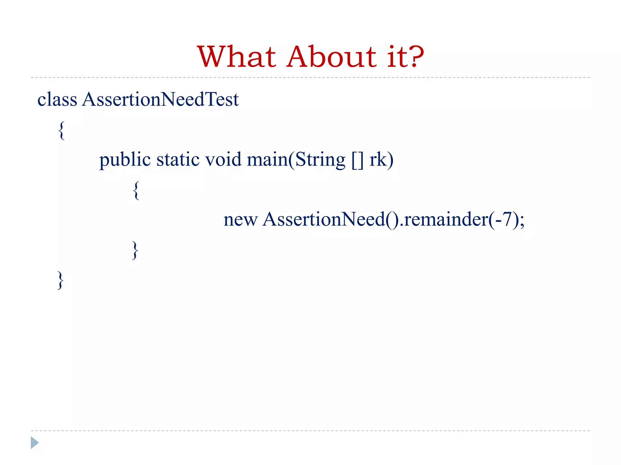 What About it?
class AssertionNeedTest
{
public static void main(String [] rk)
{
new AssertionNeed().remainder(-7);
}
}
 