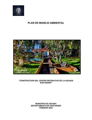 PLAN DE MANEJO AMBIENTAL
“CONSTRUCCION DEL CENTRO RECREATIVO DE LA AGUADA
SANTANDER”
MUNICIPIO DE AGUADA
DEPARTAMENTO DE SANTANDER
FEBRERO 2022
 