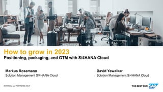 INTERNAL and PARTNERS ONLY
How to grow in 2023
Positioning, packaging, and GTM with S/4HANA Cloud
Markus Rosemann
Solution Management S/4HANA Cloud
David Yawalkar
Solution Management S/4HANA Cloud
 