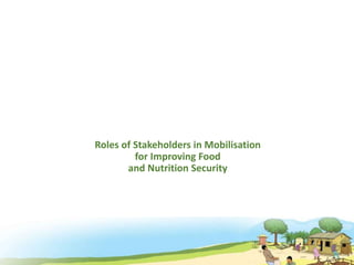 Roles of Stakeholders in Mobilisation
for Improving Food
and Nutrition Security
 