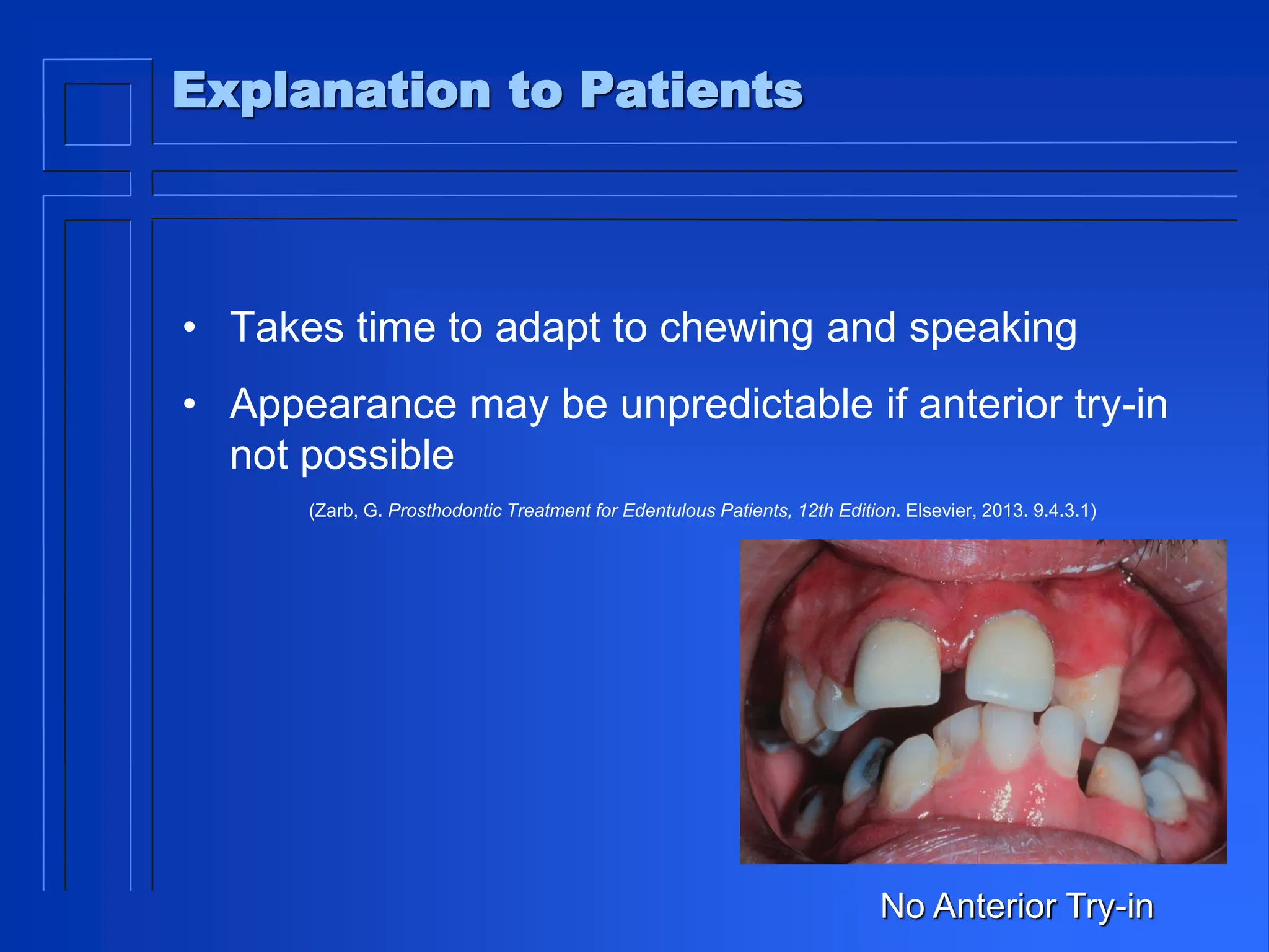 Explanation to Patients
• Takes time to adapt to chewing and speaking
• Appearance may be unpredictable if anterior try-in
not possible
(Zarb, G. Prosthodontic Treatment for Edentulous Patients, 12th Edition. Elsevier, 2013. 9.4.3.1)
No Anterior Try-in
 