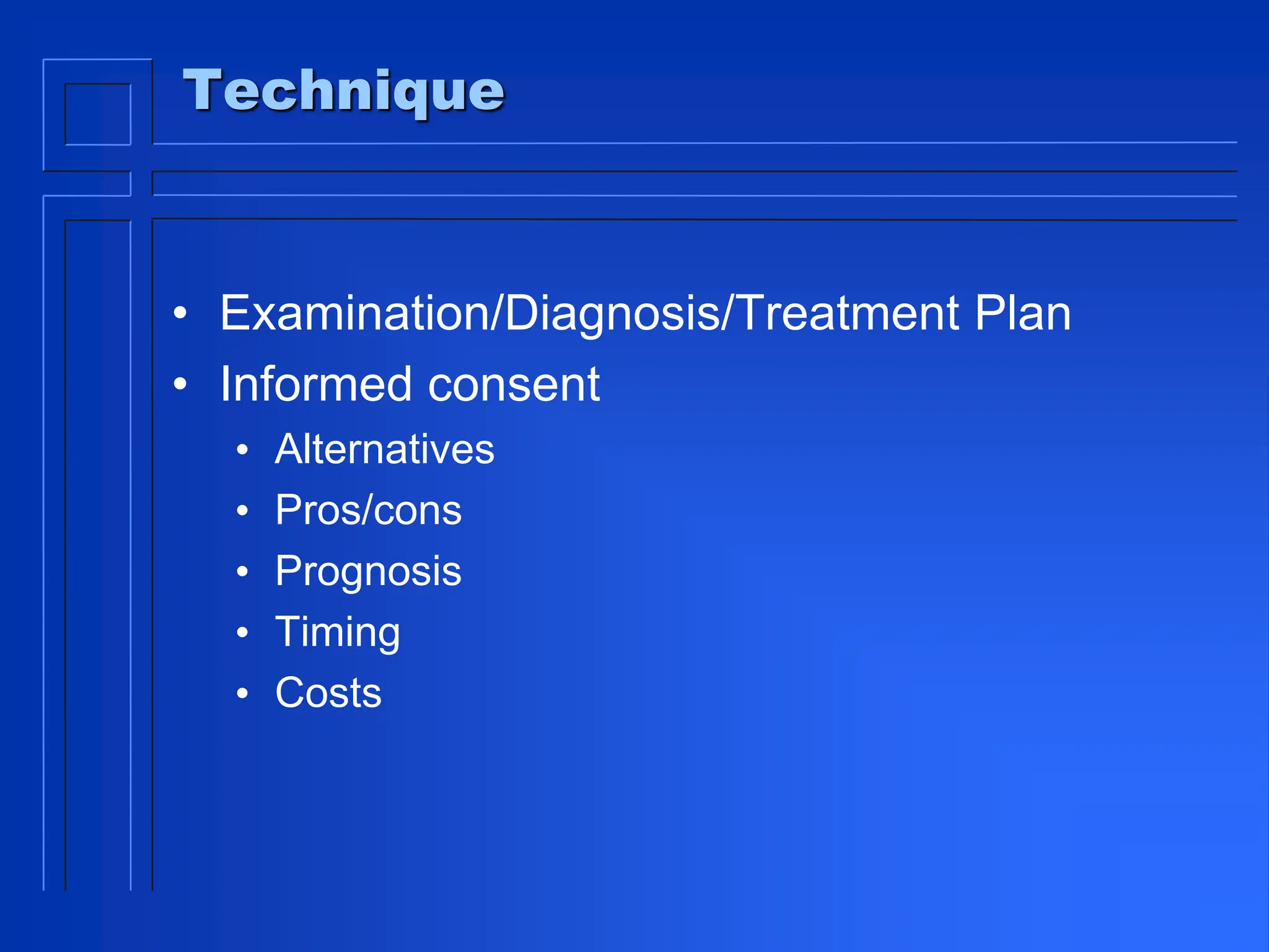 Technique
• Examination/Diagnosis/Treatment Plan
• Informed consent
• Alternatives
• Pros/cons
• Prognosis
• Timing
• Costs
 