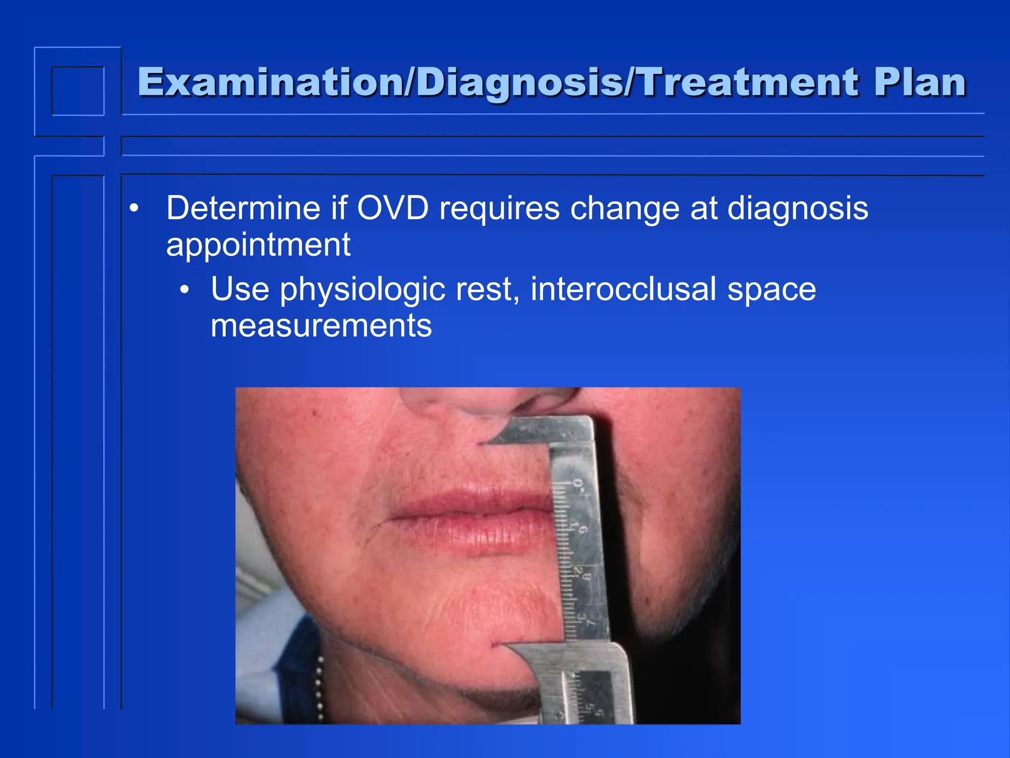 Examination/Diagnosis/Treatment Plan
• Determine if OVD requires change at diagnosis
appointment
• Use physiologic rest, interocclusal space
measurements
 
