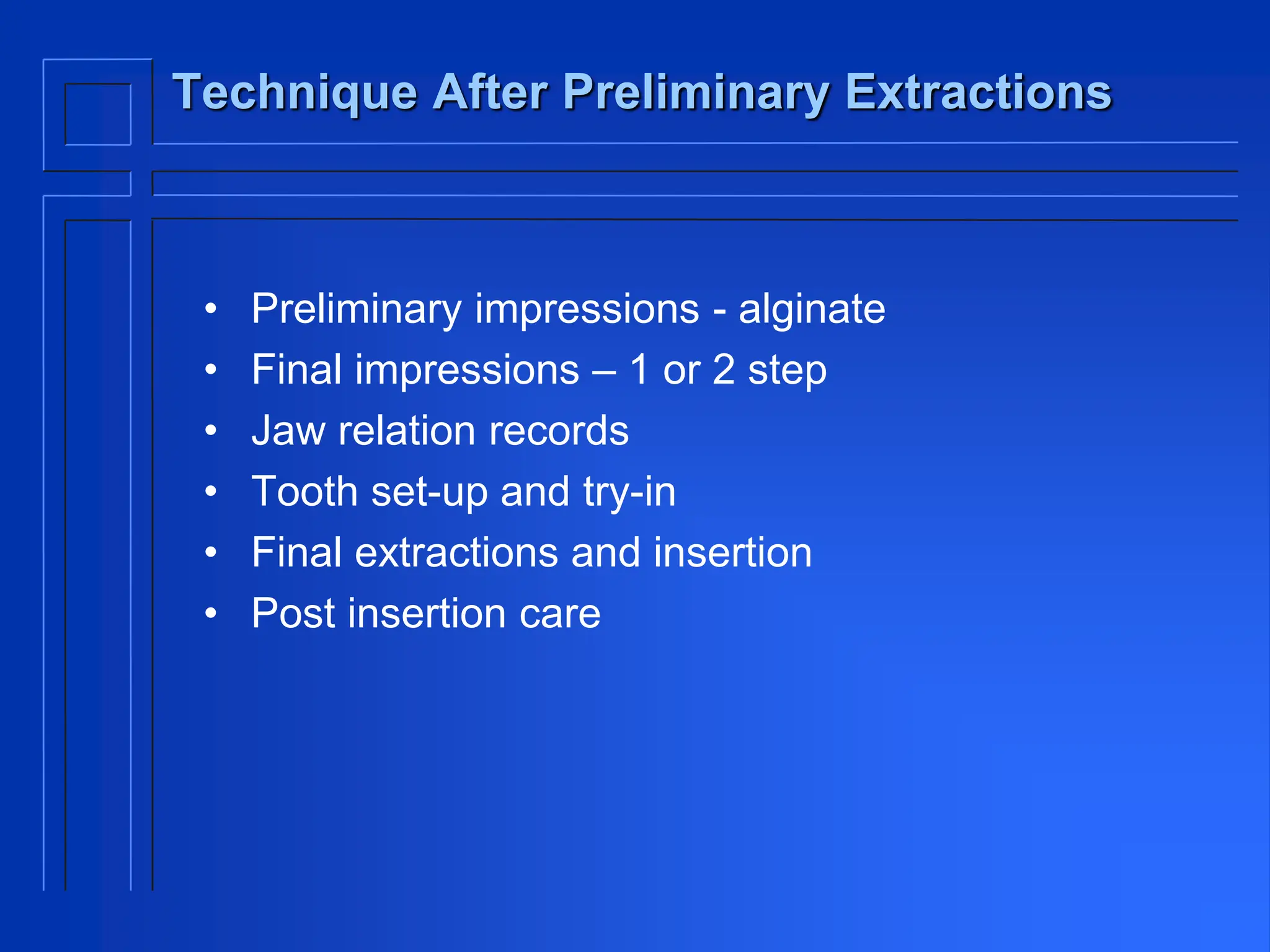 Technique After Preliminary Extractions
• Preliminary impressions - alginate
• Final impressions – 1 or 2 step
• Jaw relation records
• Tooth set-up and try-in
• Final extractions and insertion
• Post insertion care
 