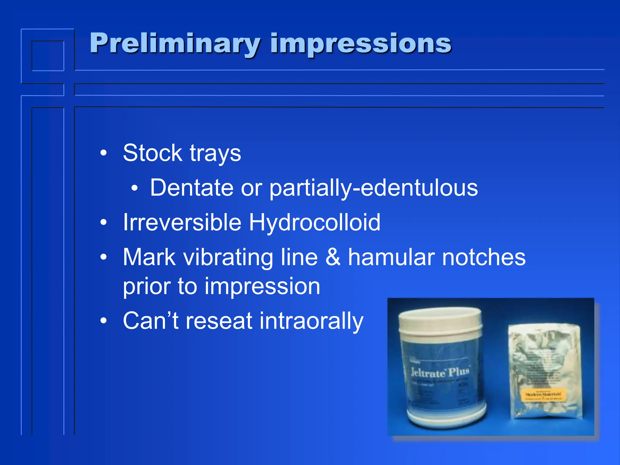 Preliminary impressions
• Stock trays
• Dentate or partially-edentulous
• Irreversible Hydrocolloid
• Mark vibrating line & hamular notches
prior to impression
• Can’t reseat intraorally
 
