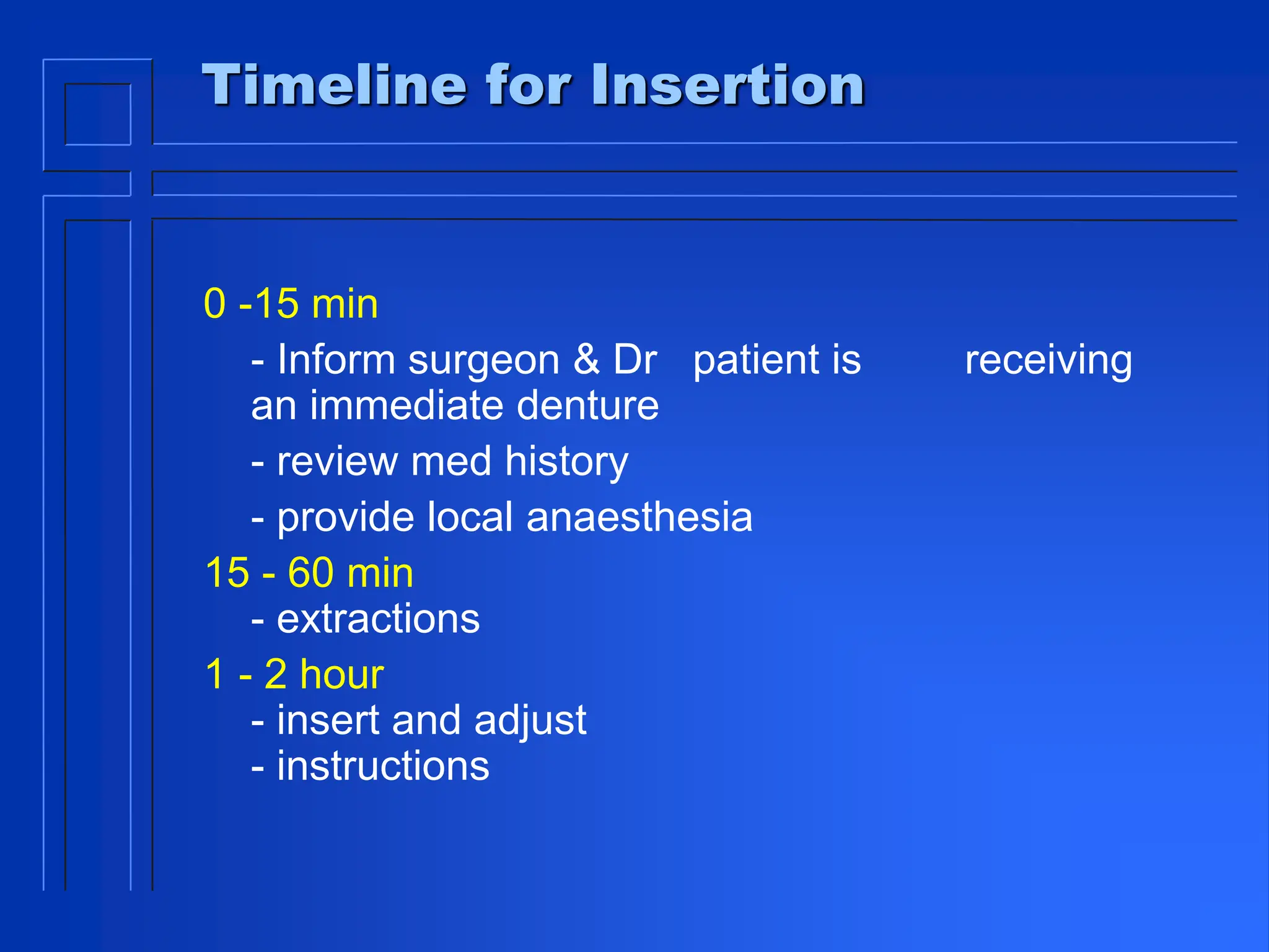 Timeline for Insertion
0 -15 min
- Inform surgeon & Dr patient is receiving
an immediate denture
- review med history
- provide local anaesthesia
15 - 60 min
- extractions
1 - 2 hour
- insert and adjust
- instructions
 