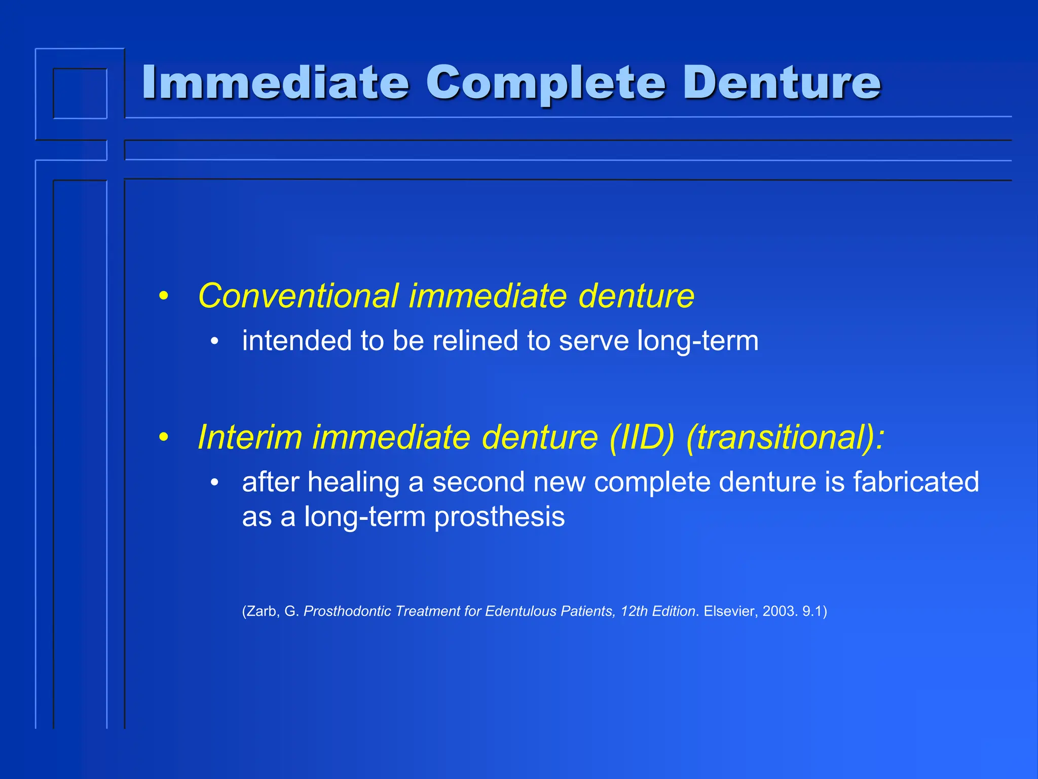 Immediate Complete Denture
• Conventional immediate denture
• intended to be relined to serve long-term
• Interim immediate denture (IID) (transitional):
• after healing a second new complete denture is fabricated
as a long-term prosthesis
(Zarb, G. Prosthodontic Treatment for Edentulous Patients, 12th Edition. Elsevier, 2003. 9.1)
 