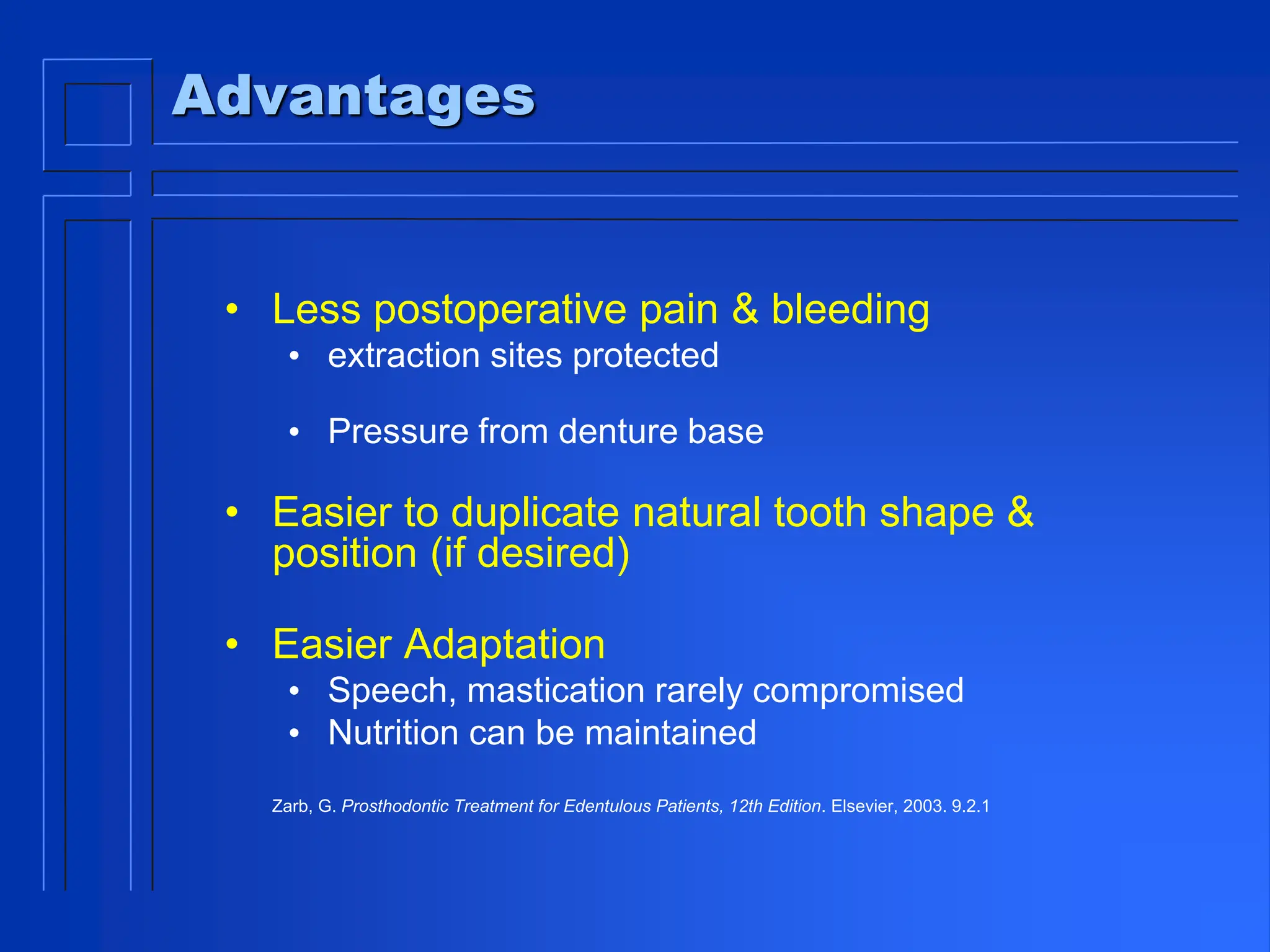 Advantages
• Less postoperative pain & bleeding
• extraction sites protected
• Pressure from denture base
• Easier to duplicate natural tooth shape &
position (if desired)
• Easier Adaptation
• Speech, mastication rarely compromised
• Nutrition can be maintained
Zarb, G. Prosthodontic Treatment for Edentulous Patients, 12th Edition. Elsevier, 2003. 9.2.1
 