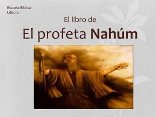 El libro de
El profeta Nahúm
Escuela Bíblica
Libro 21
 